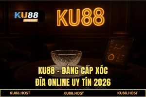 Xóc đĩa online uy tín KU88: Đỉnh cao đồ họa UE5 & Thưởng lớn 2026